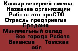 Кассир вечерней смены › Название организации ­ Работа-это проСТО › Отрасль предприятия ­ Продажи › Минимальный оклад ­ 18 000 - Все города Работа » Вакансии   . Томская обл.